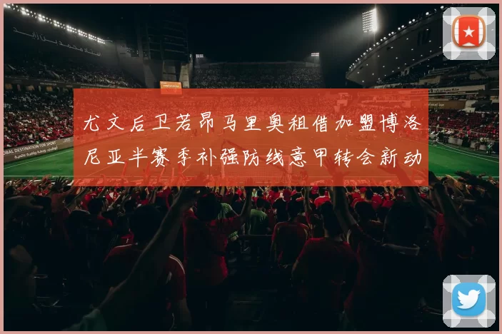 尤文后卫若昂马里奥租借加盟博洛尼亚半赛季补强防线意甲转会新动向