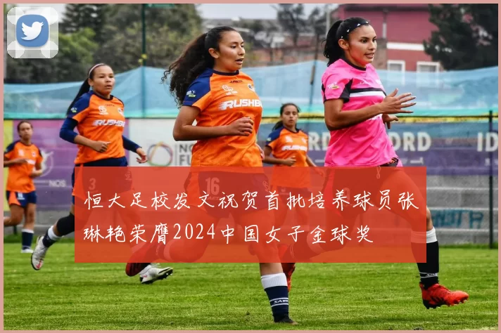 恒大足校发文祝贺首批培养球员张琳艳荣膺2024中国女子金球奖